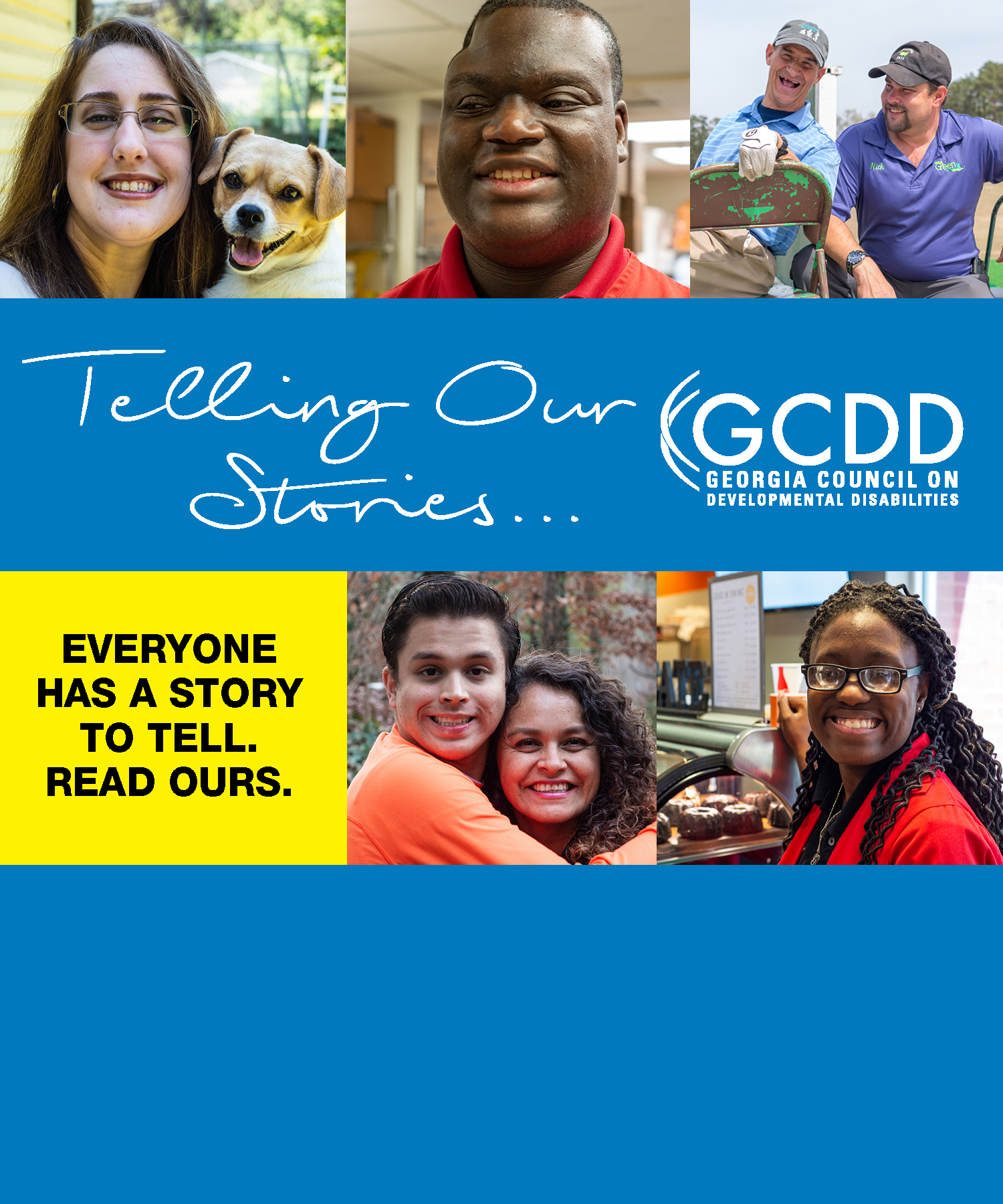 Telling Our Stories Launched in the summer of 2019, GCDD’s Storytelling Project paints a picture of the complex systems of support that enable people with developmental disabilities to live their best lives. Spanning Georgia’s 56 state senate districts, this advocacy project features over 60 stories and an interactive map that shows the reach of the project. Read our stories.